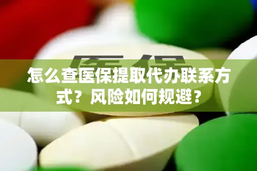 怎么查医保提取代办联系方式？风险如何规避？